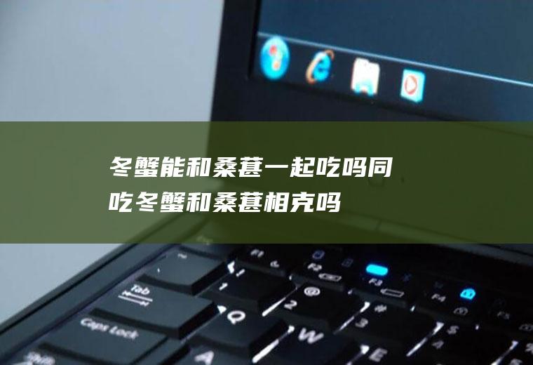 冬蟹能和桑葚一起吃吗/同吃_冬蟹和桑葚相克吗