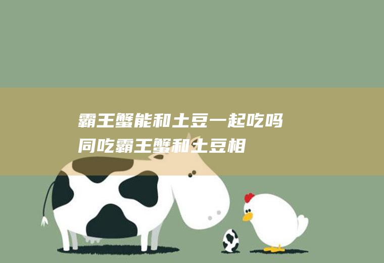 霸王蟹能和土豆一起吃吗/同吃_霸王蟹和土豆相克吗