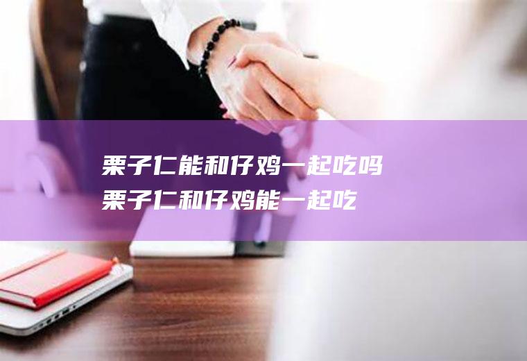 栗子仁能和仔鸡一起吃吗_栗子仁和仔鸡能一起吃吗/同吃
