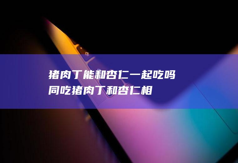 猪肉丁能和杏仁一起吃吗/同吃_猪肉丁和杏仁相克吗
