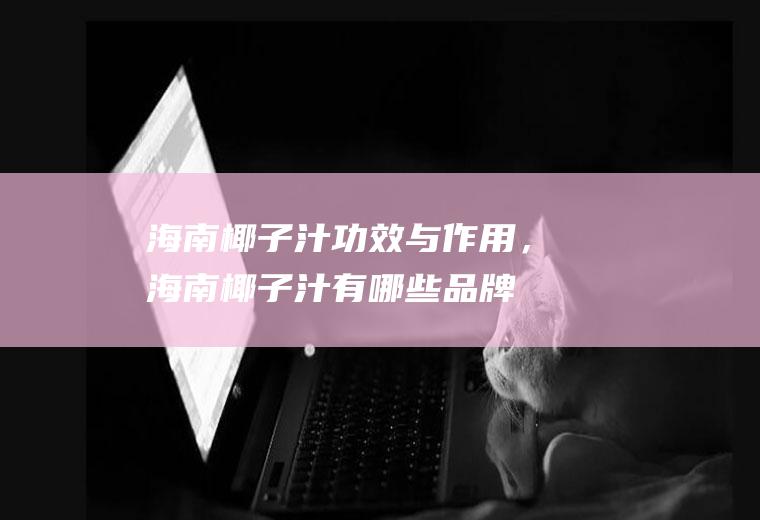 海南椰子汁功效与作用，海南椰子汁有哪些品牌(女人喝椰子水的功效)