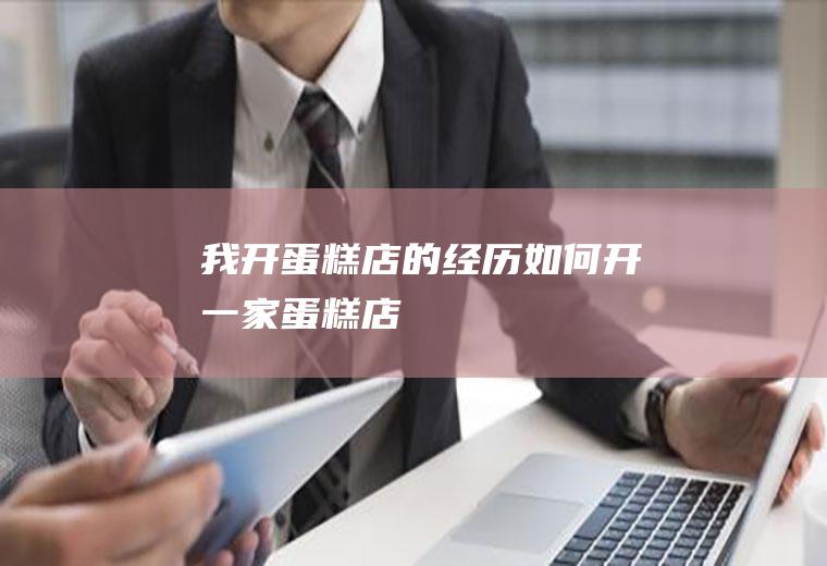 我开蛋糕店的经历如何开一家蛋糕店