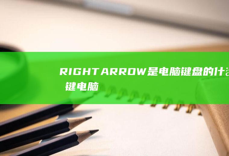 RIGHTARROW是电脑键盘的什么键(电脑键盘的right键是哪个)
