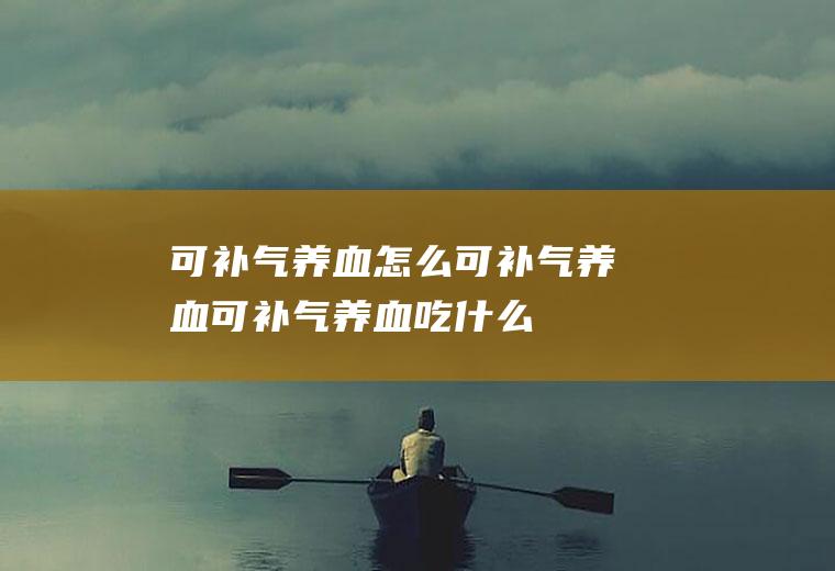 可补气养血_怎么可补气养血_可补气养血吃什么食物好