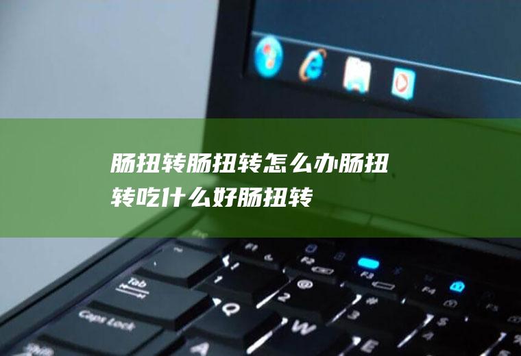 肠扭转_肠扭转怎么办_肠扭转吃什么好_肠扭转的症状