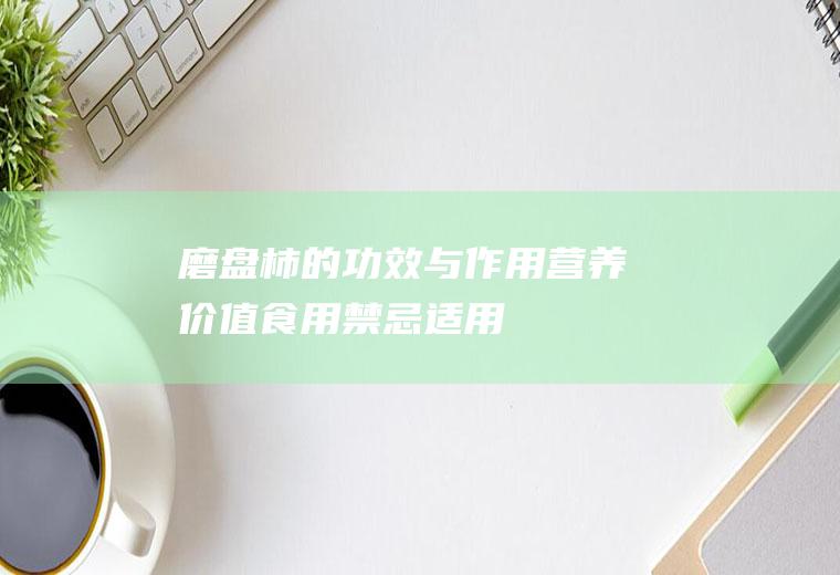 磨盘柿的功效与作用_营养价值_食用禁忌_适用人群_如何挑选