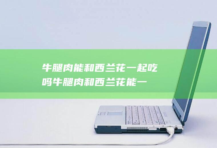牛腿肉能和西兰花一起吃吗_牛腿肉和西兰花能一起吃吗/同吃
