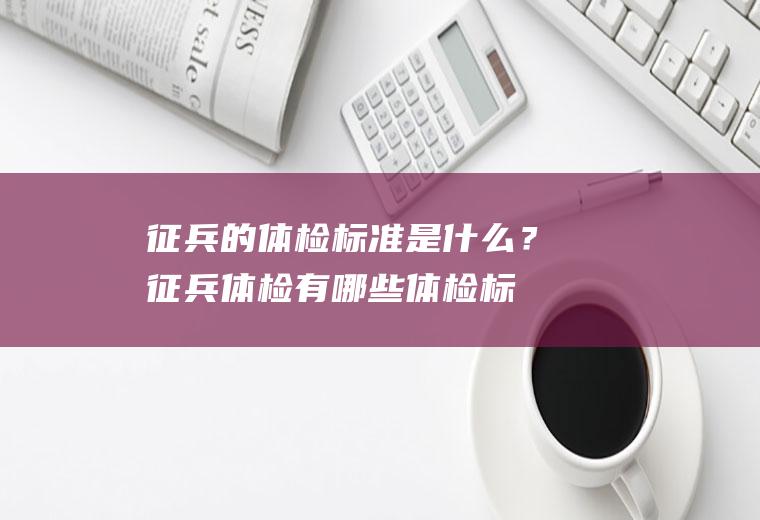 征兵的体检标准是什么？(征兵体检有哪些体检标准)