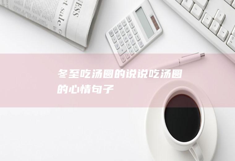 冬至吃汤圆的说说(吃汤圆的心情句子)