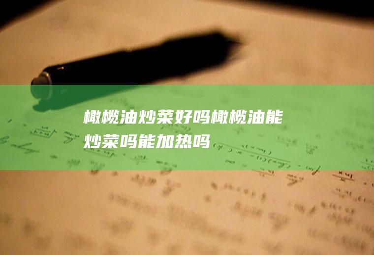 橄榄油炒菜好吗(橄榄油能炒菜吗能加热吗)