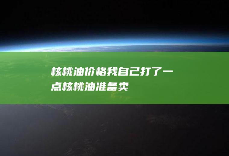核桃油价格_我自己打了一点核桃油准备卖