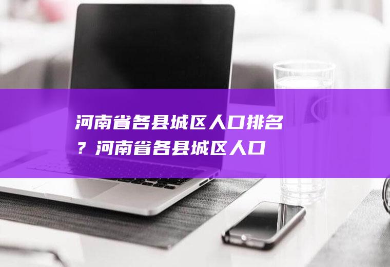 河南省各县城区人口排名？(河南省各县城区人口排名)