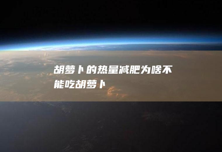 胡萝卜的热量(减肥为啥不能吃胡萝卜)