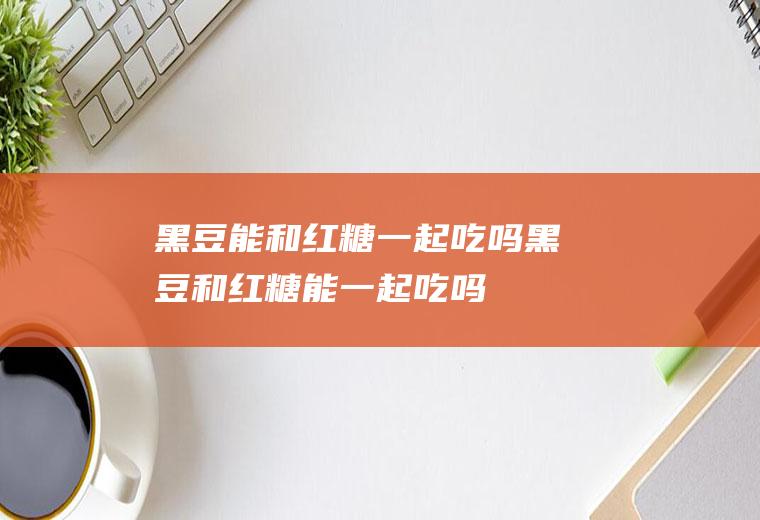 黑豆能和红糖一起吃吗_黑豆和红糖能一起吃吗/同吃
