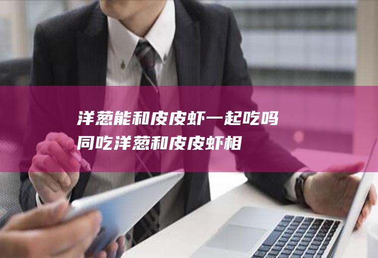 洋葱能和皮皮虾一起吃吗/同吃_洋葱和皮皮虾相克吗