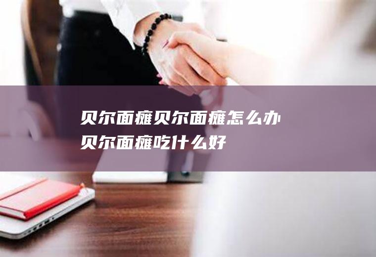 贝尔面瘫_贝尔面瘫怎么办_贝尔面瘫吃什么好_贝尔面瘫的症状