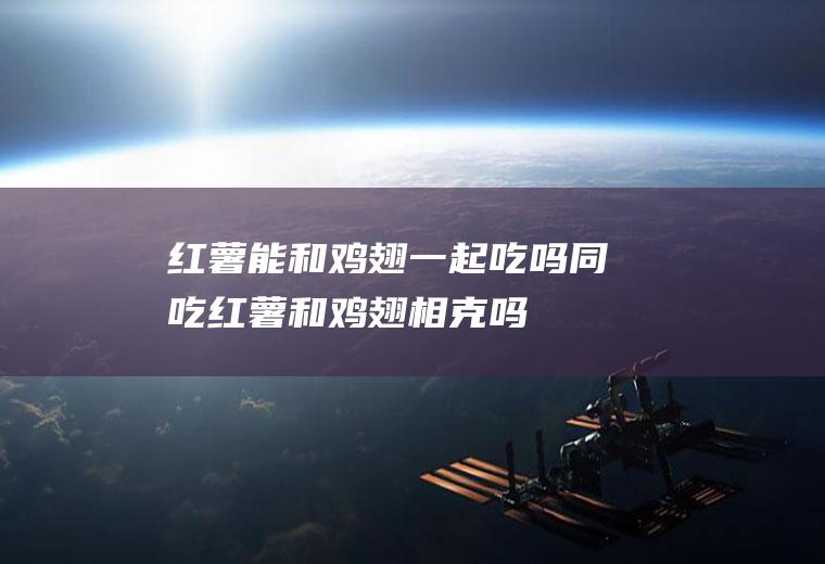 红薯能和鸡翅一起吃吗/同吃_红薯和鸡翅相克吗