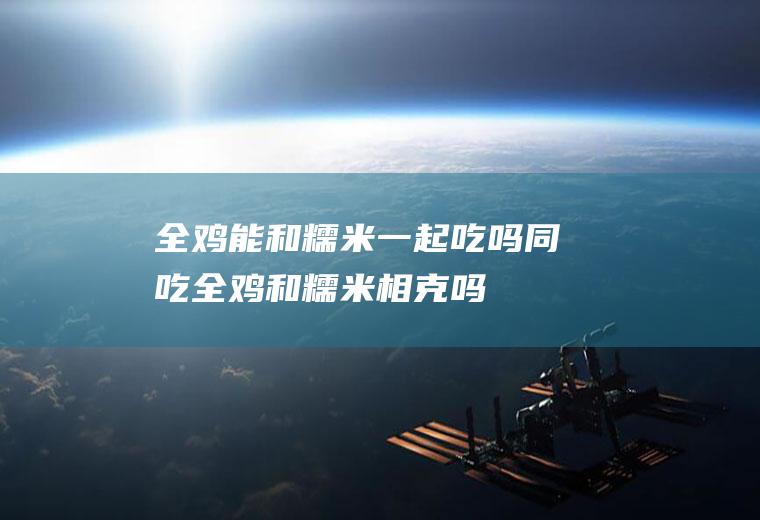 全鸡能和糯米一起吃吗/同吃_全鸡和糯米相克吗