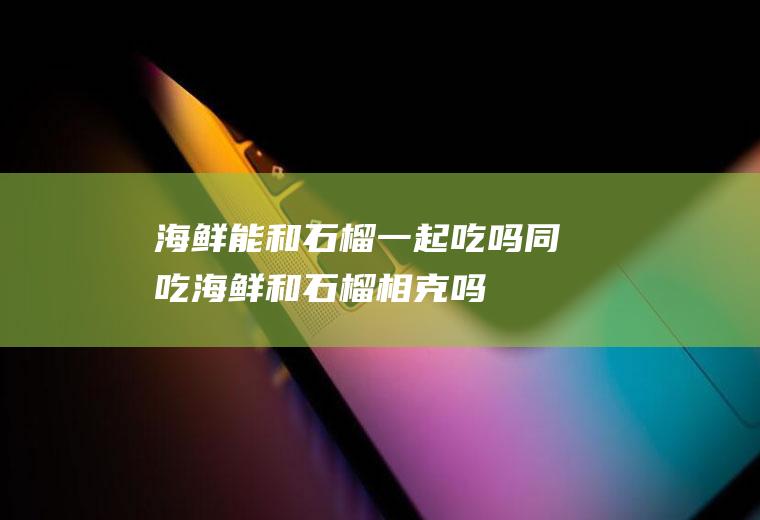 海鲜能和石榴一起吃吗/同吃_海鲜和石榴相克吗