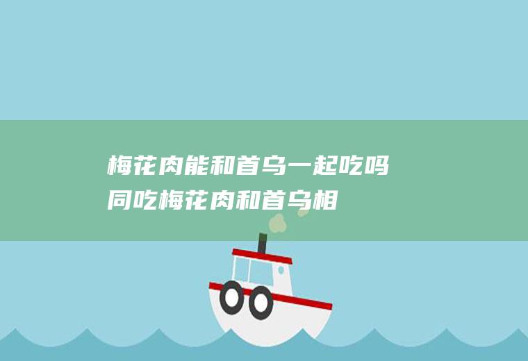 梅花肉能和首乌一起吃吗/同吃_梅花肉和首乌相克吗