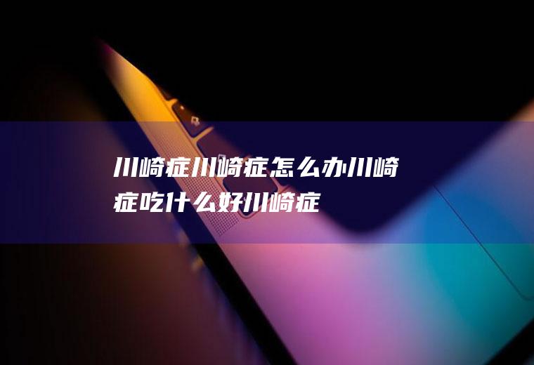 川崎症_川崎症怎么办_川崎症吃什么好_川崎症的症状