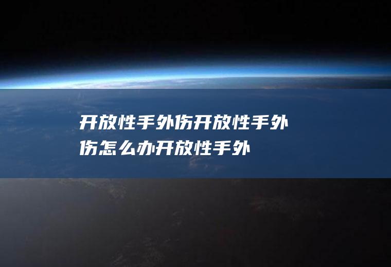 开放性手外伤_开放性手外伤怎么办_开放性手外伤吃什么好_开放性手外伤的症状