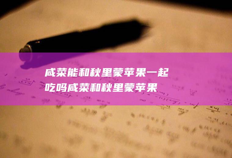 咸菜能和秋里蒙苹果一起吃吗_咸菜和秋里蒙苹果能一起吃吗/同吃