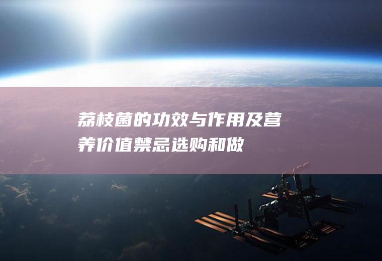 荔枝菌的功效与作用及营养价值_禁忌_选购和做法