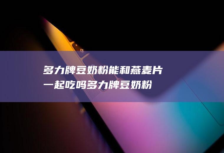 多力牌豆奶粉能和燕麦片一起吃吗_多力牌豆奶粉和燕麦片能一起吃吗/同吃