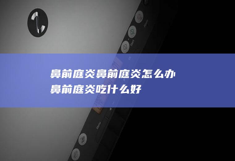 鼻前庭炎_鼻前庭炎怎么办_鼻前庭炎吃什么好_鼻前庭炎的症状