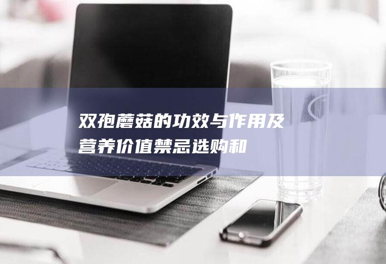 双孢蘑菇的功效与作用及营养价值_禁忌_选购和做法