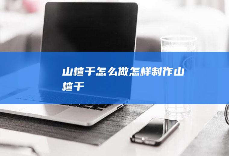 山楂干怎么做_怎样制作山楂干