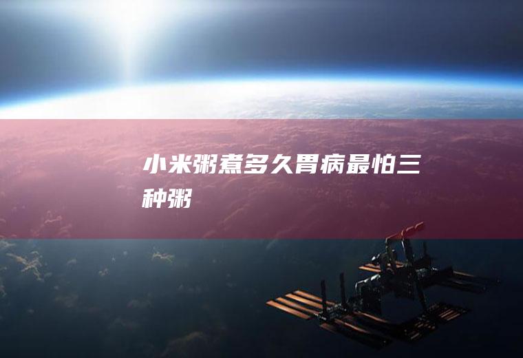 小米粥煮多久(胃病最怕三种粥)