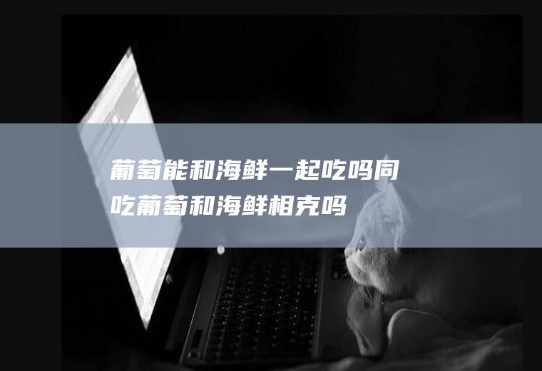 葡萄能和海鲜一起吃吗/同吃_葡萄和海鲜相克吗