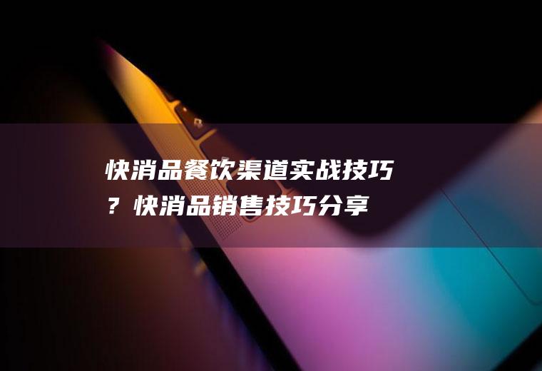 快消品餐饮渠道实战技巧？(快消品销售技巧分享)