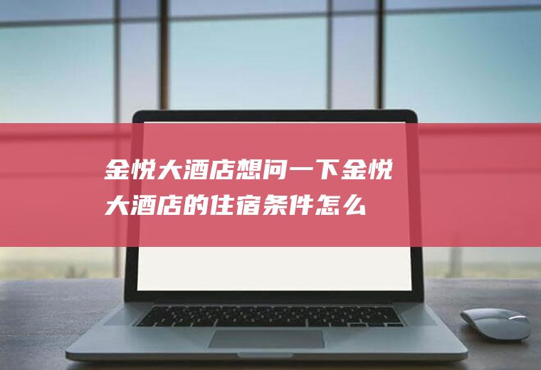 金悦大酒店_想问一下金悦大酒店的住宿条件怎么样