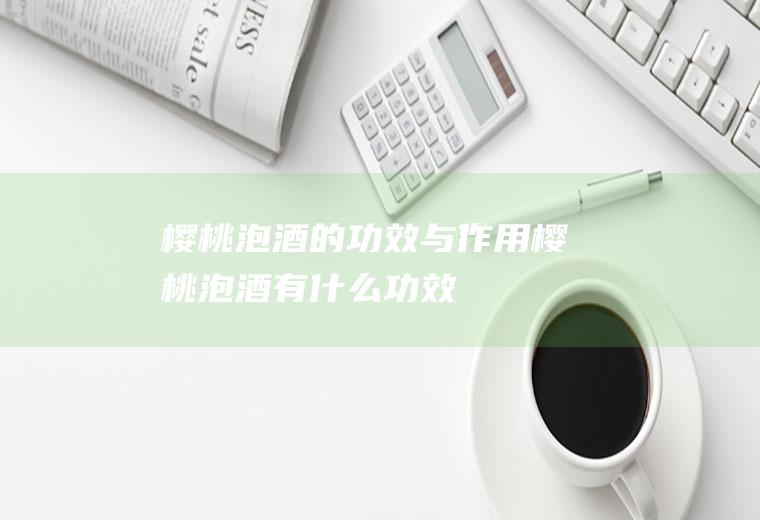 樱桃泡酒的功效与作用_樱桃泡酒有什么功效