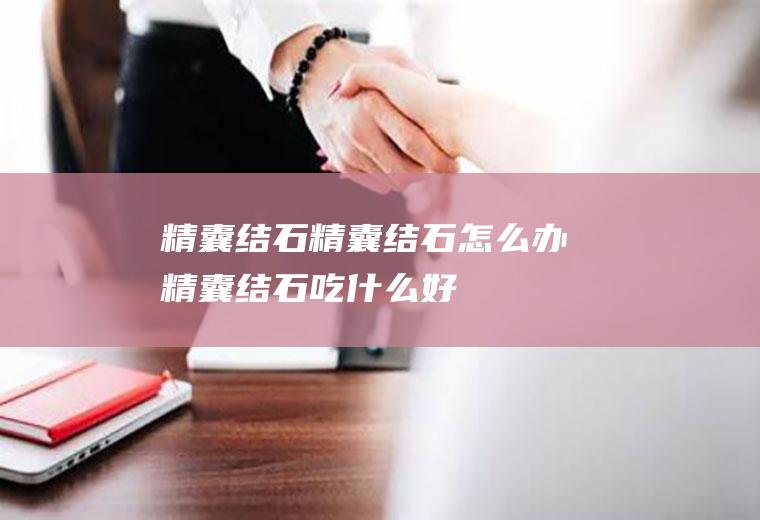 精囊结石_精囊结石怎么办_精囊结石吃什么好_精囊结石的症状