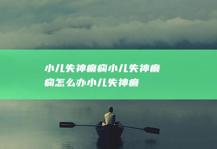 小儿失神癫痫小儿失神癫痫怎么办小儿失神癫