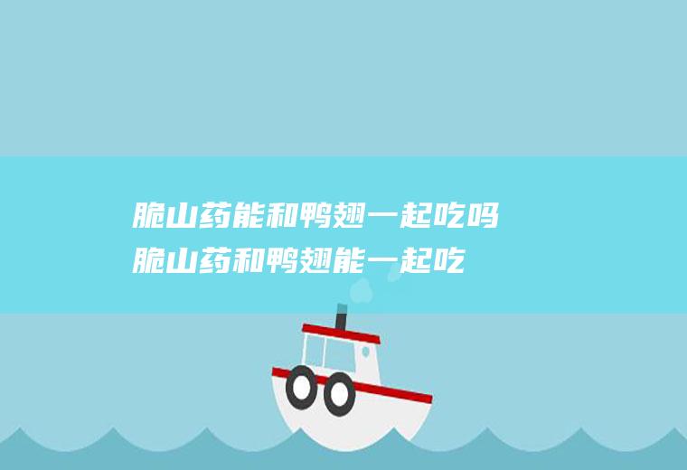 脆山药能和鸭翅一起吃吗_脆山药和鸭翅能一起吃吗/同吃