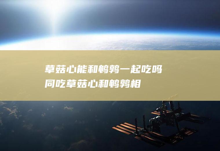 草菇心能和鹌鹑一起吃吗/同吃_草菇心和鹌鹑相克吗