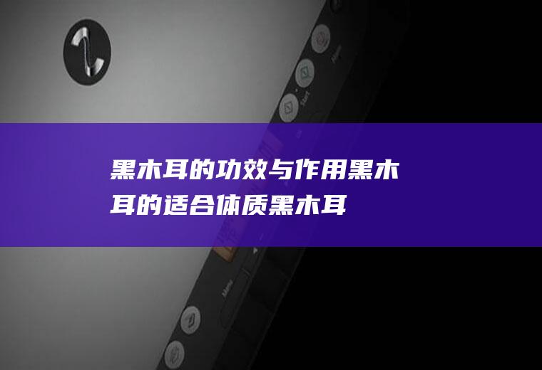 黑木耳的功效与作用_黑木耳的适合体质_黑木耳的食用禁忌