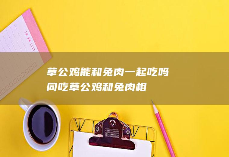 草公鸡能和兔肉一起吃吗/同吃_草公鸡和兔肉相克吗
