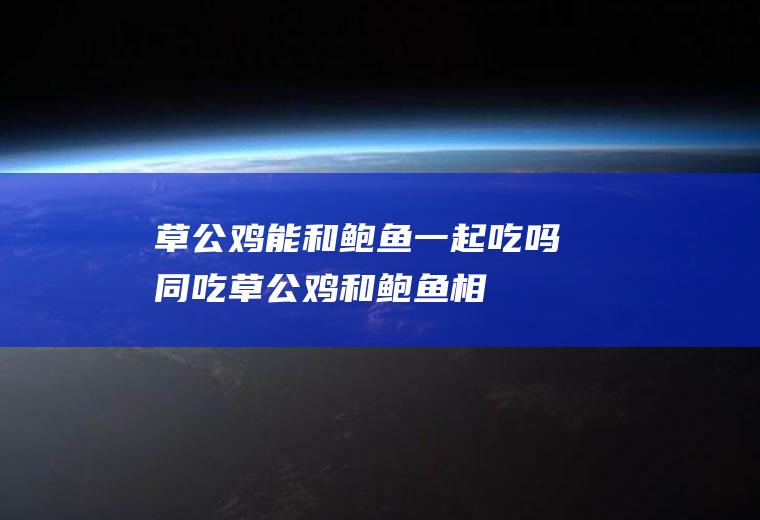 草公鸡能和鲍鱼一起吃吗/同吃_草公鸡和鲍鱼相克吗