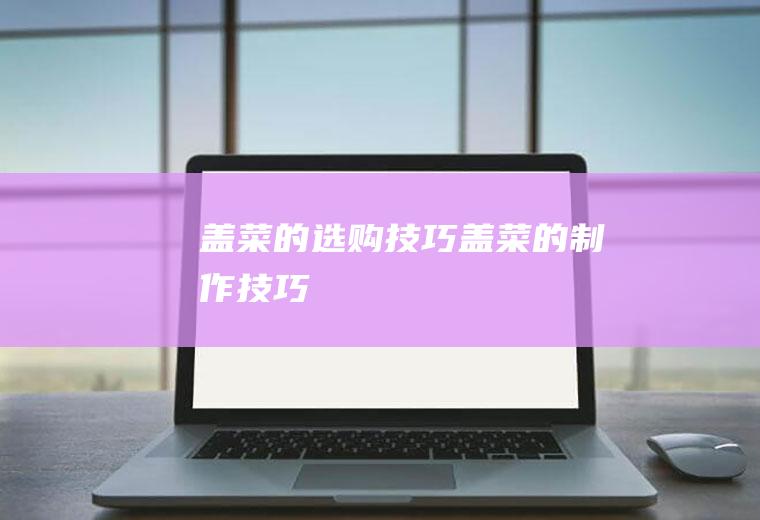 盖菜的选购技巧_盖菜的制作技巧
