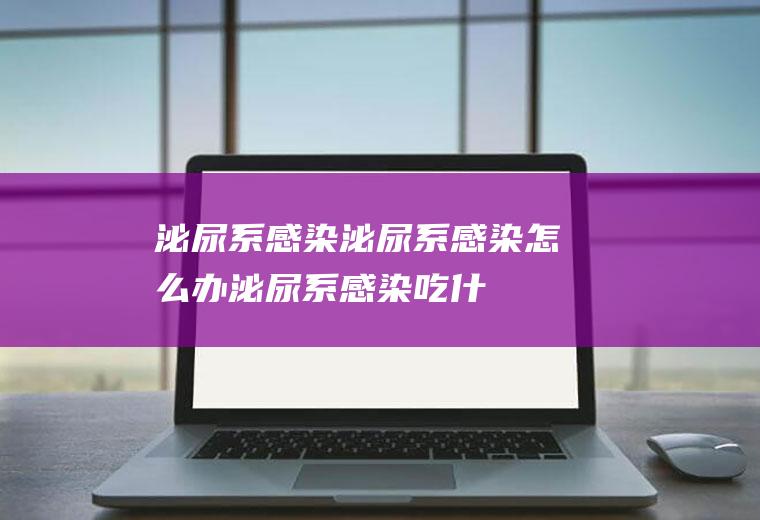泌尿系感染_泌尿系感染怎么办_泌尿系感染吃什么食物好