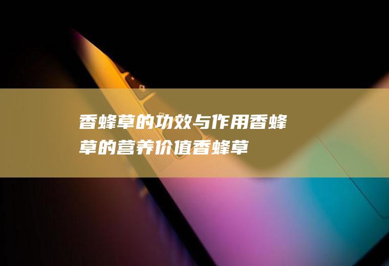 香蜂草的功效与作用_香蜂草的营养价值_香蜂草食用禁忌_香蜂草的选购技巧