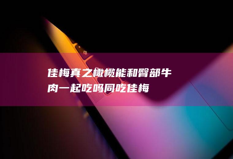 佳梅真之橄榄能和臀部牛肉一起吃吗/同吃_佳梅真之橄榄和臀部牛肉相克吗