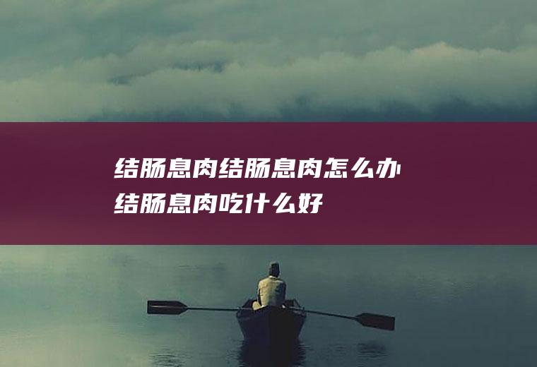 结肠息肉_结肠息肉怎么办_结肠息肉吃什么好_结肠息肉的症状
