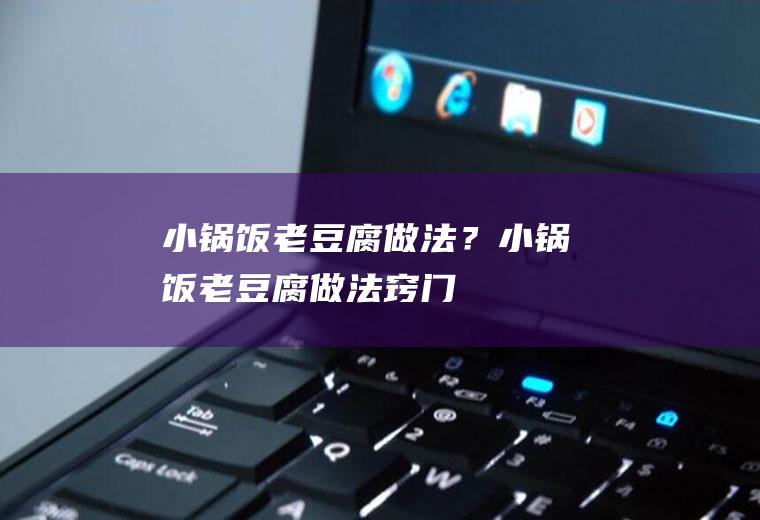 小锅饭老豆腐做法？(小锅饭老豆腐做法窍门)
